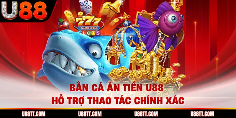 Bắn cá ăn tiền U88 hỗ trợ thao tác chính xác
