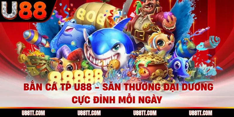 Bắn Cá Tp U88 - Săn Thưởng Đại Dương Cực Đỉnh Mỗi Ngày