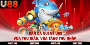 Bắn Cá Vui Vẻ U88 - Vừa Thư Giãn, Vừa Tăng Thu Nhập