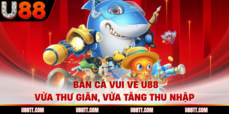 Bắn Cá Vui Vẻ U88 - Vừa Thư Giãn, Vừa Tăng Thu Nhập