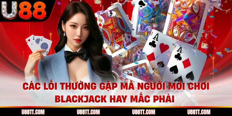 Các lỗi thường gặp mà người mới chơi blackjack hay mắc phải 