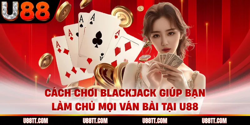 Cách Chơi Blackjack Giúp Bạn Làm Chủ Mọi Ván Bài Tại U88