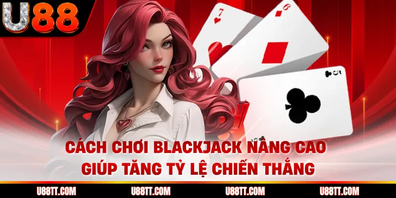 Cách chơi blackjack nâng cao giúp tăng tỷ lệ chiến thắng 