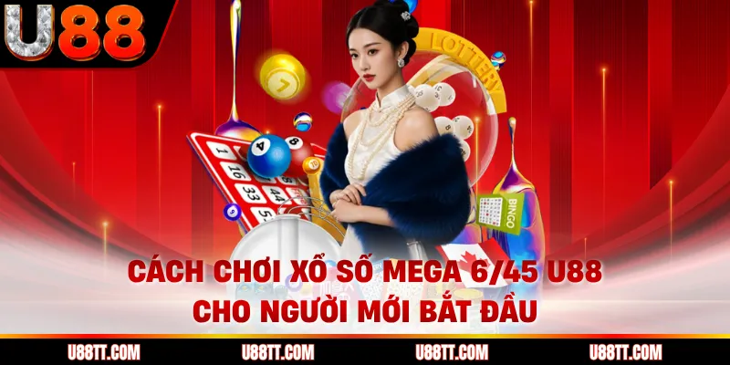 Cách chơi xổ số Mega 6/45 U88 cho người mới bắt đầu