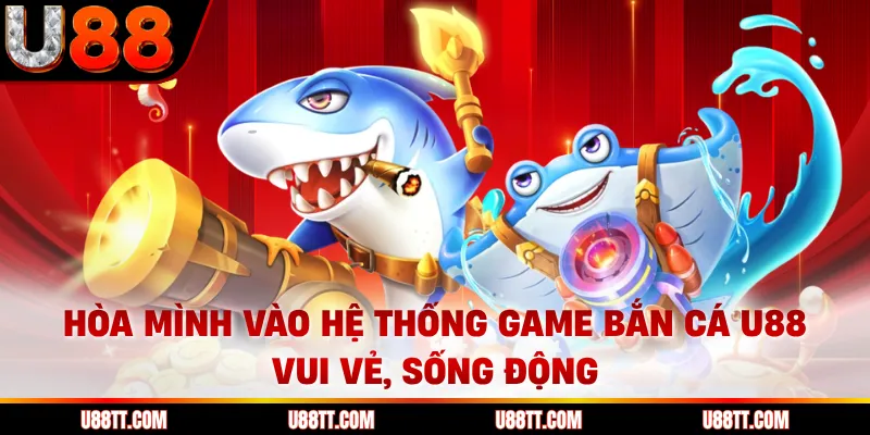 Hòa mình vào hệ thống game bắn cá U88 vui vẻ, sống động 