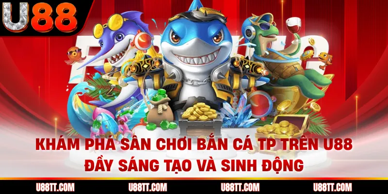Khám phá sân chơi bắn cá TP trên U88 đầy sáng tạo và sinh động 