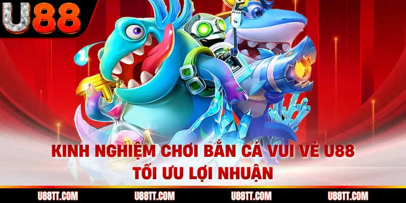 Kinh nghiệm chơi bắn cá vui vẻ U88 tối ưu lợi nhuận 