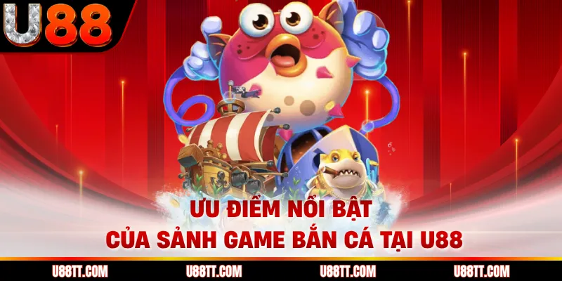 Ưu điểm nổi bật của sảnh game bắn cá tại U88 